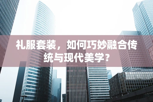 礼服套装，如何巧妙融合传统与现代美学？