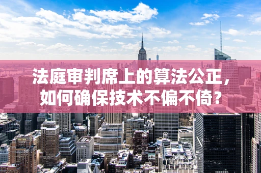法庭审判席上的算法公正，如何确保技术不偏不倚？