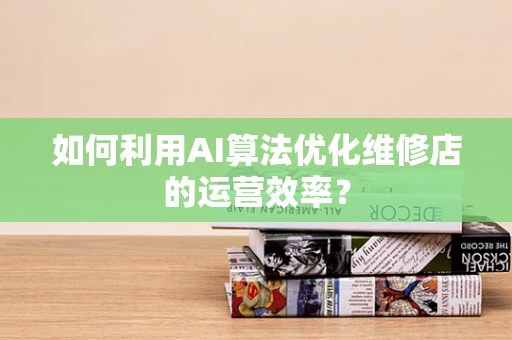 如何利用AI算法优化维修店的运营效率？