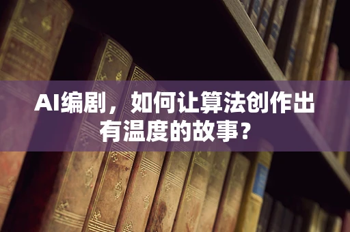 AI编剧，如何让算法创作出有温度的故事？