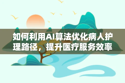 如何利用AI算法优化病人护理路径，提升医疗服务效率？
