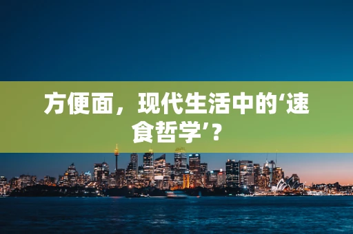 方便面，现代生活中的‘速食哲学’？