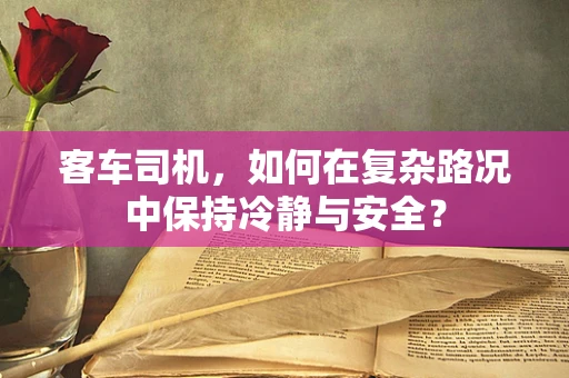 客车司机，如何在复杂路况中保持冷静与安全？
