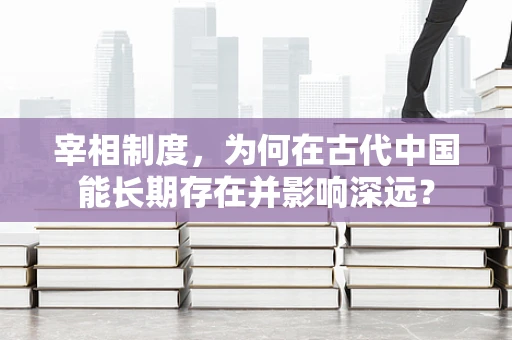 宰相制度，为何在古代中国能长期存在并影响深远？