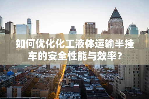如何优化化工液体运输半挂车的安全性能与效率？