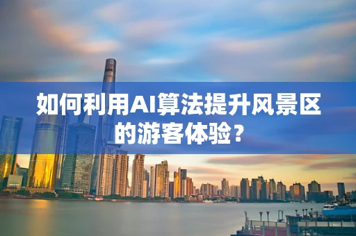 如何利用AI算法提升风景区的游客体验？