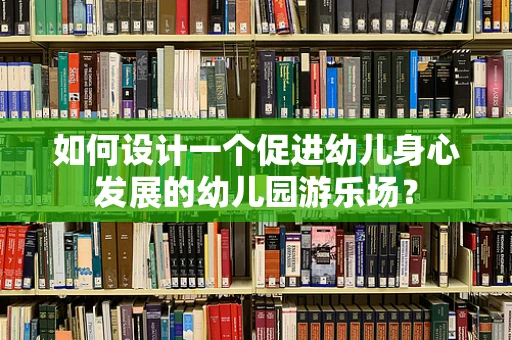 如何设计一个促进幼儿身心发展的幼儿园游乐场？