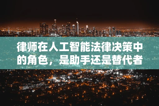 律师在人工智能法律决策中的角色，是助手还是替代者？