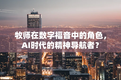 牧师在数字福音中的角色，AI时代的精神导航者？
