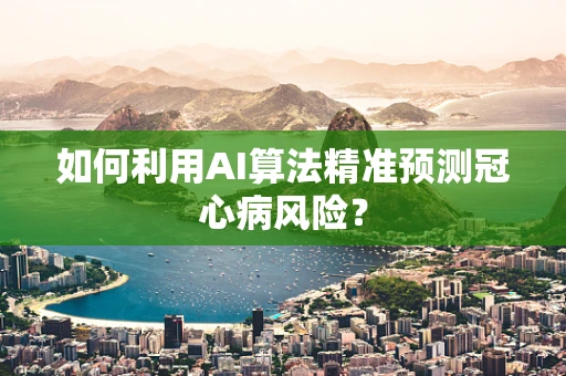 如何利用AI算法精准预测冠心病风险？
