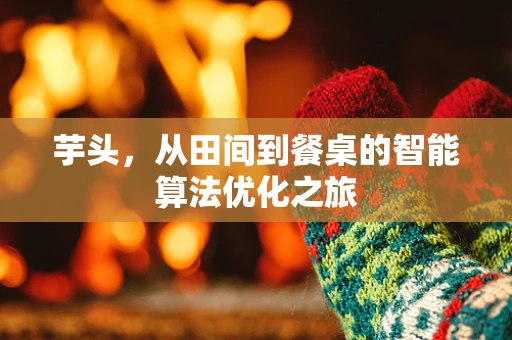 芋头，从田间到餐桌的智能算法优化之旅