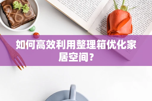 如何高效利用整理箱优化家居空间？