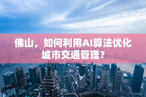 佛山，如何利用AI算法优化城市交通管理？