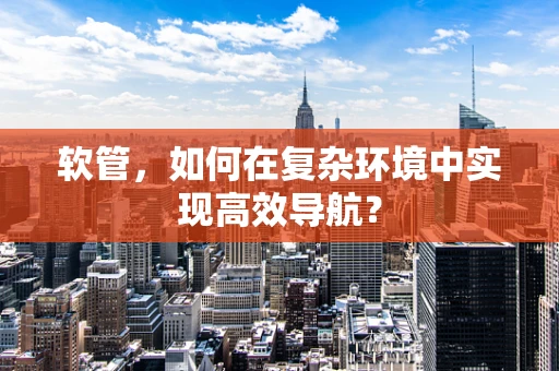 软管，如何在复杂环境中实现高效导航？