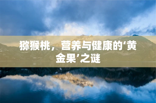 猕猴桃，营养与健康的‘黄金果’之谜