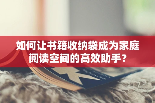 如何让书籍收纳袋成为家庭阅读空间的高效助手？