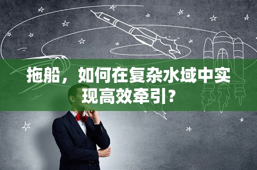 拖船，如何在复杂水域中实现高效牵引？