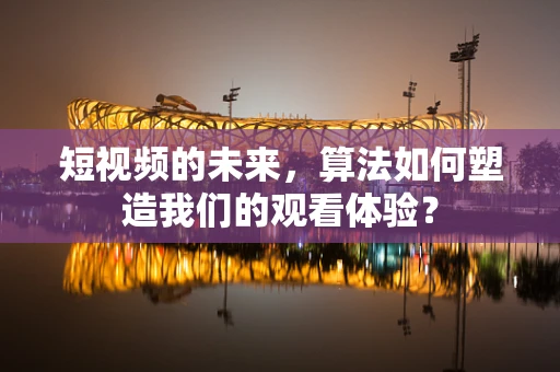 短视频的未来，算法如何塑造我们的观看体验？