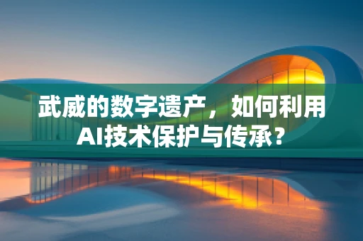 武威的数字遗产，如何利用AI技术保护与传承？