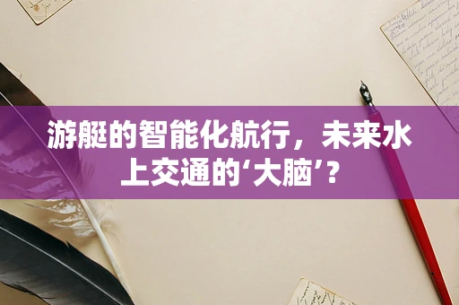 游艇的智能化航行，未来水上交通的‘大脑’？