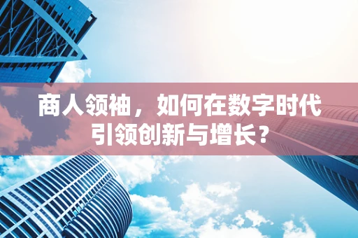 商人领袖，如何在数字时代引领创新与增长？