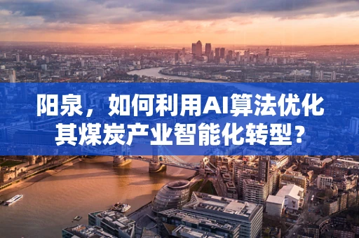 阳泉，如何利用AI算法优化其煤炭产业智能化转型？