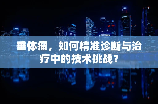 垂体瘤，如何精准诊断与治疗中的技术挑战？