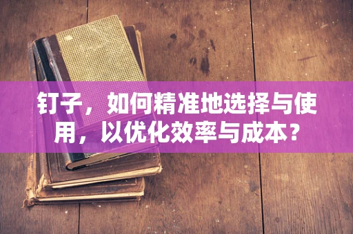 钉子，如何精准地选择与使用，以优化效率与成本？