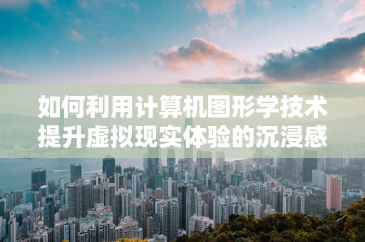 如何利用计算机图形学技术提升虚拟现实体验的沉浸感？