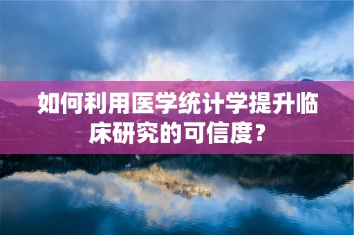 如何利用医学统计学提升临床研究的可信度？
