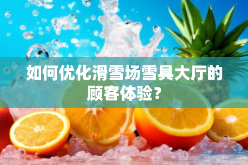 如何优化滑雪场雪具大厅的顾客体验？