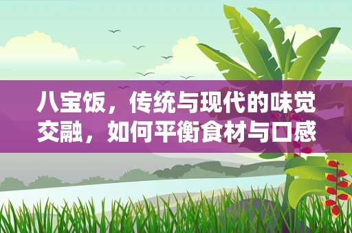 八宝饭，传统与现代的味觉交融，如何平衡食材与口感的艺术？
