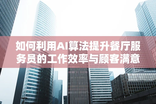 如何利用AI算法提升餐厅服务员的工作效率与顾客满意度？