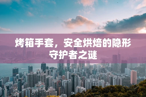 烤箱手套，安全烘焙的隐形守护者之谜