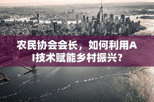 农民协会会长，如何利用AI技术赋能乡村振兴？