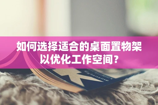 如何选择适合的桌面置物架以优化工作空间？