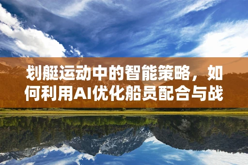 划艇运动中的智能策略，如何利用AI优化船员配合与战术部署？
