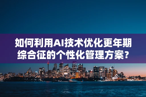 如何利用AI技术优化更年期综合征的个性化管理方案？