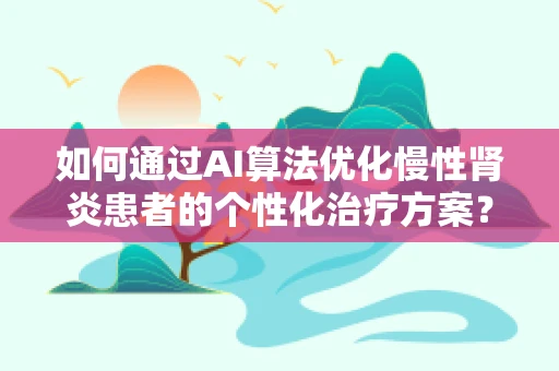 如何通过AI算法优化慢性肾炎患者的个性化治疗方案？