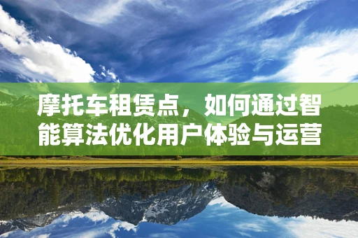 摩托车租赁点，如何通过智能算法优化用户体验与运营效率？