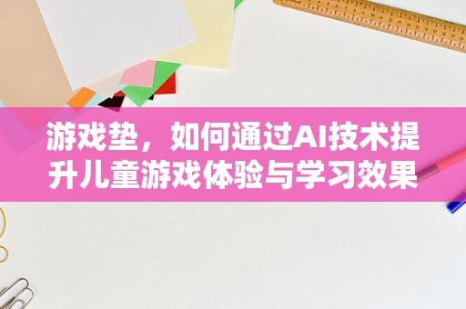 游戏垫，如何通过AI技术提升儿童游戏体验与学习效果？