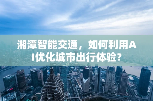 湘潭智能交通，如何利用AI优化城市出行体验？