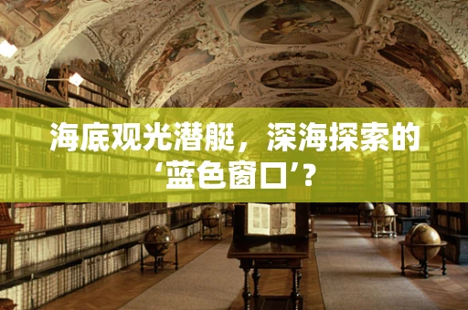 海底观光潜艇，深海探索的‘蓝色窗口’？