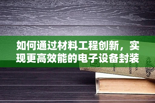 如何通过材料工程创新，实现更高效能的电子设备封装？