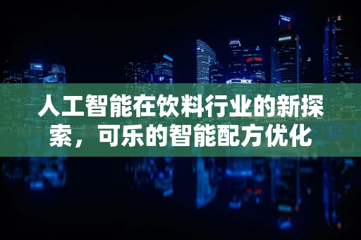 人工智能在饮料行业的新探索，可乐的智能配方优化