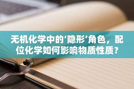 无机化学中的‘隐形’角色，配位化学如何影响物质性质？