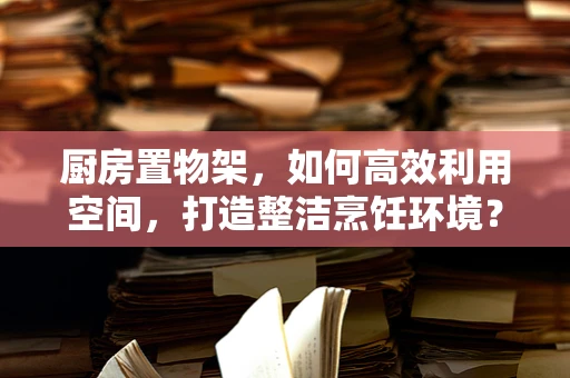 厨房置物架，如何高效利用空间，打造整洁烹饪环境？