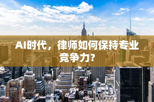 AI时代，律师如何保持专业竞争力？