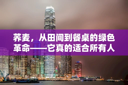 荞麦，从田间到餐桌的绿色革命——它真的适合所有人吗？