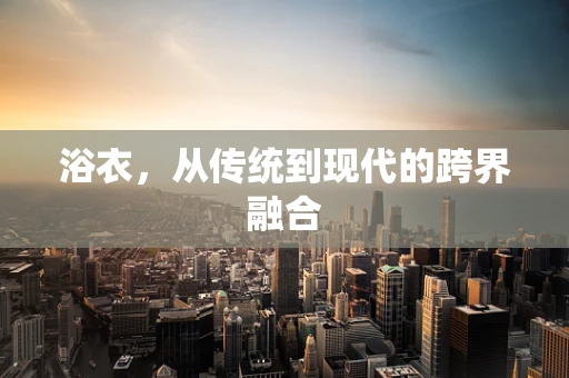 浴衣，从传统到现代的跨界融合